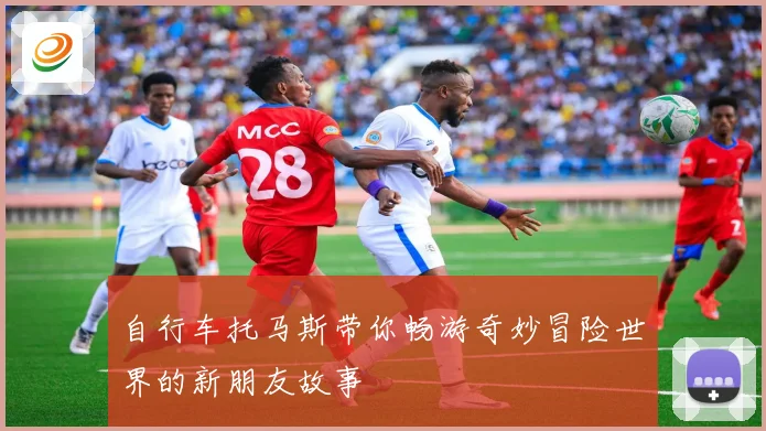 自行车托马斯带你畅游奇妙冒险世界的新朋友故事