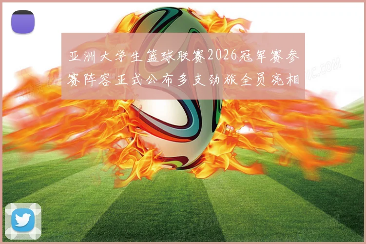 亚洲大学生篮球联赛2026冠军赛参赛阵容正式公布多支劲旅全员亮相