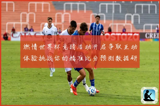 燃情世界杯竞猜活动开启争取互动体验挑战你的精准比分预测数据研判