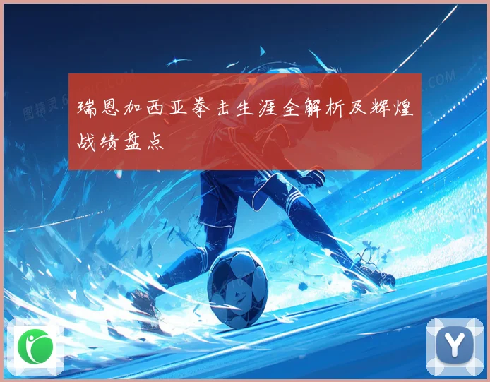 瑞恩加西亚拳击生涯全解析及辉煌战绩盘点