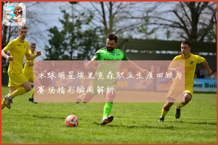 冰球明星埃里克森职业生涯回顾与赛场精彩瞬间解析