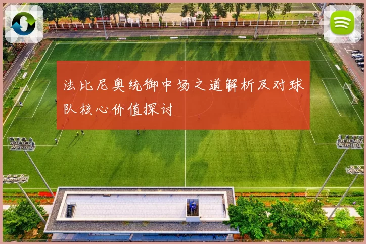 法比尼奥统御中场之道解析及对球队核心价值探讨