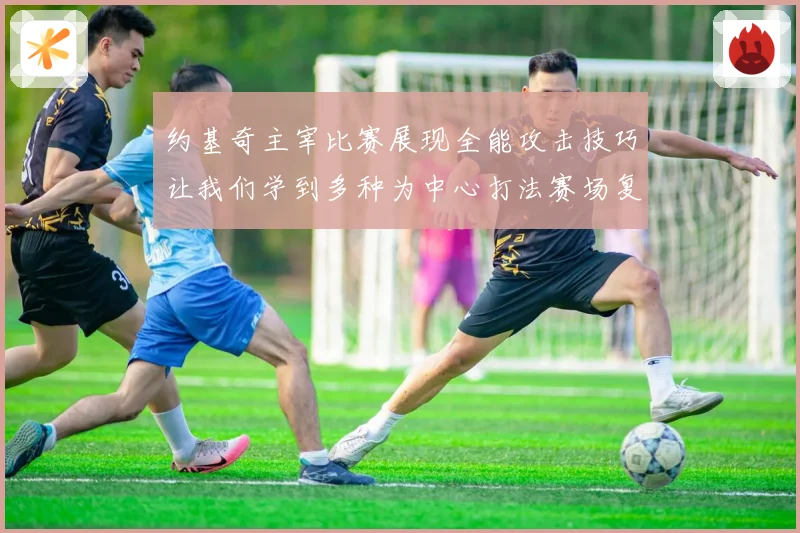约基奇主宰比赛展现全能攻击技巧让我们学到多种为中心打法赛场复盘