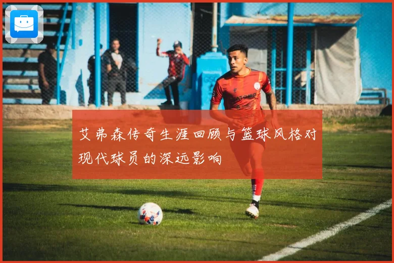 艾弗森传奇生涯回顾与篮球风格对现代球员的深远影响