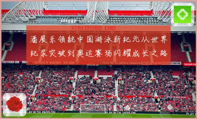 潘展乐领航中国游泳新纪元从世界纪录突破到奥运赛场闪耀成长之路