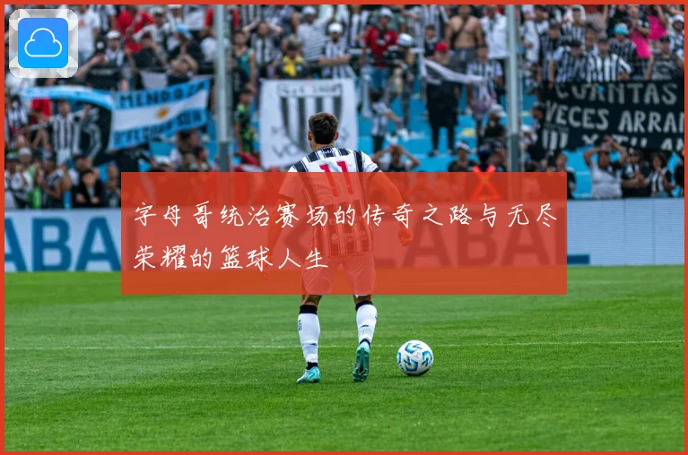 字母哥统治赛场的传奇之路与无尽荣耀的篮球人生