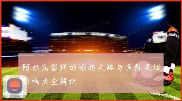 阿尔瓦雷斯的崛起之路与国际足坛影响力全解析