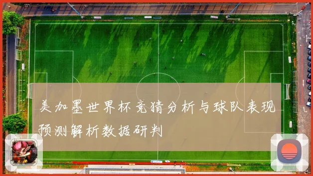 美加墨世界杯竞猜分析与球队表现预测解析数据研判