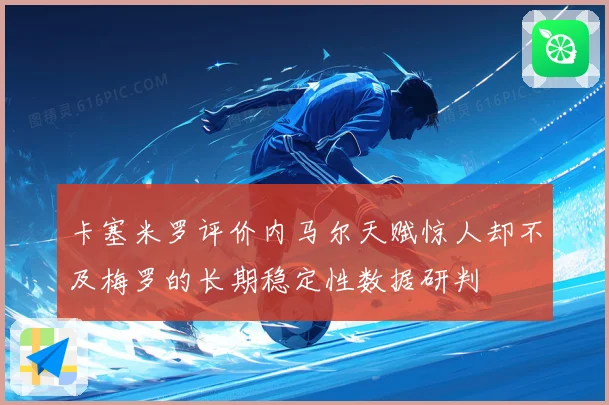 卡塞米罗评价内马尔天赋惊人却不及梅罗的长期稳定性数据研判