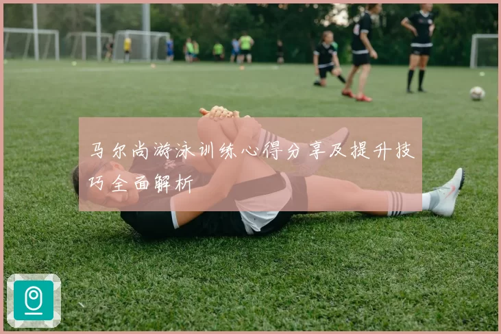 马尔尚游泳训练心得分享及提升技巧全面解析