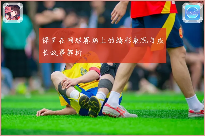 保罗在网球赛场上的精彩表现与成长故事解析