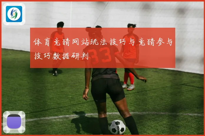 体育竞猜网站玩法技巧与竞猜参与技巧数据研判