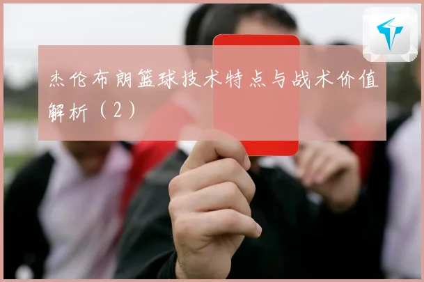 杰伦布朗篮球技术特点与战术价值解析（2）