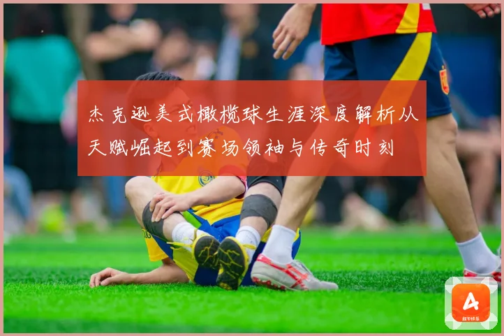 杰克逊美式橄榄球生涯深度解析从天赋崛起到赛场领袖与传奇时刻