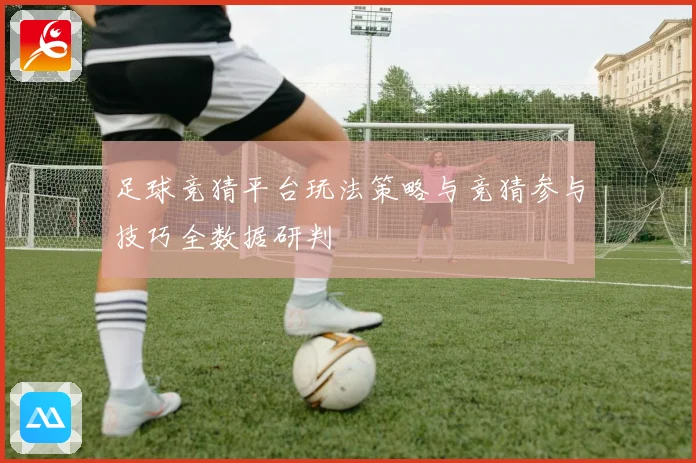 足球竞猜平台玩法策略与竞猜参与技巧全数据研判