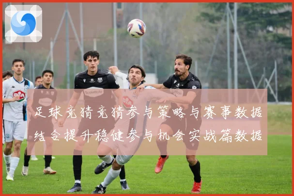 足球竞猜竞猜参与策略与赛事数据结合提升稳健参与机会实战篇数据研判