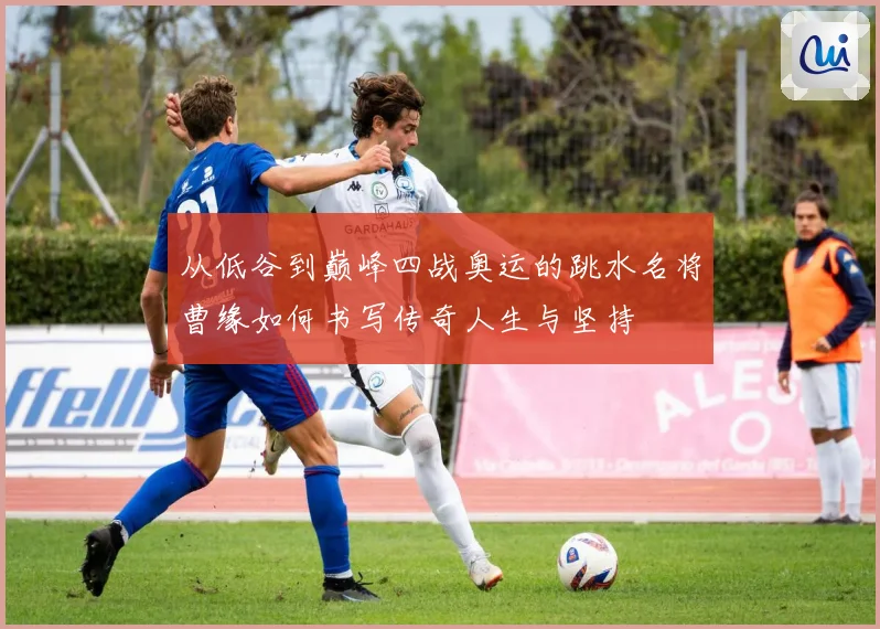从低谷到巅峰四战奥运的跳水名将曹缘如何书写传奇人生与坚持