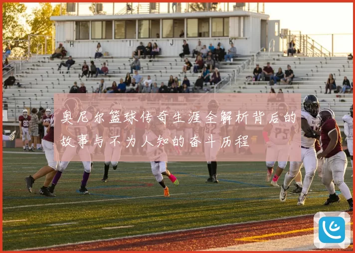 奥尼尔篮球传奇生涯全解析背后的故事与不为人知的奋斗历程