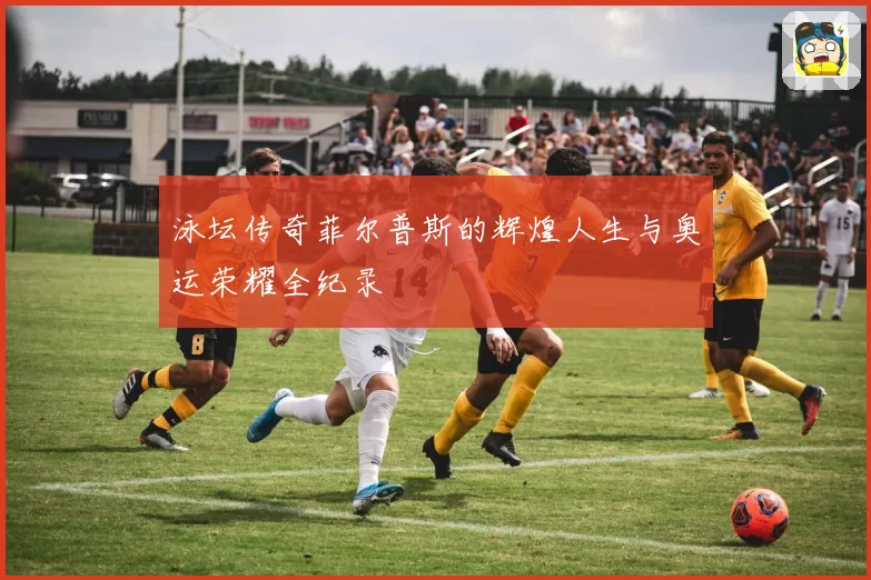 泳坛传奇菲尔普斯的辉煌人生与奥运荣耀全纪录