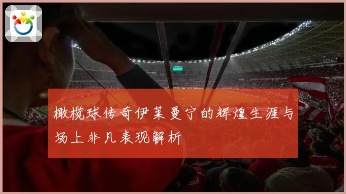 橄榄球传奇伊莱曼宁的辉煌生涯与场上非凡表现解析