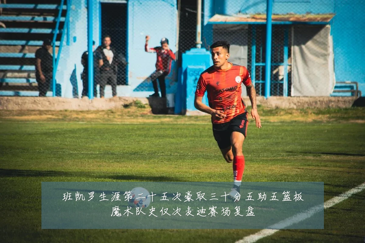班凯罗生涯第二十五次豪取三十分五助五篮板魔术队史仅次麦迪赛场复盘