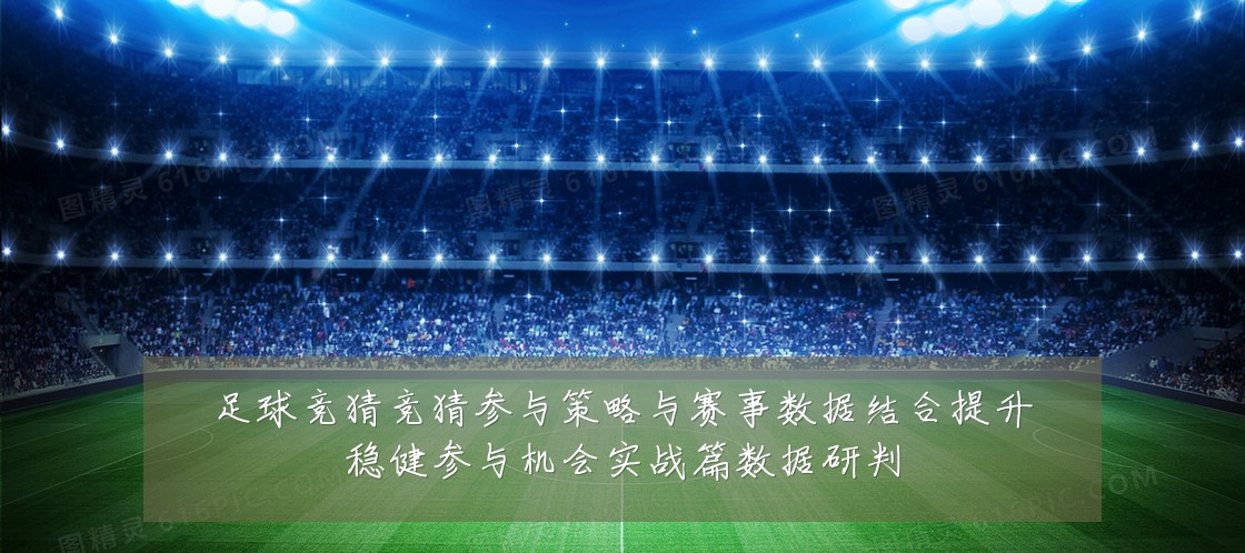 足球竞猜竞猜参与策略与赛事数据结合提升稳健参与机会实战篇数据研判