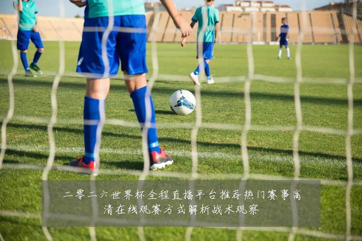 二零二六世界杯全程直播平台推荐热门赛事高清在线观赛方式解析战术观察