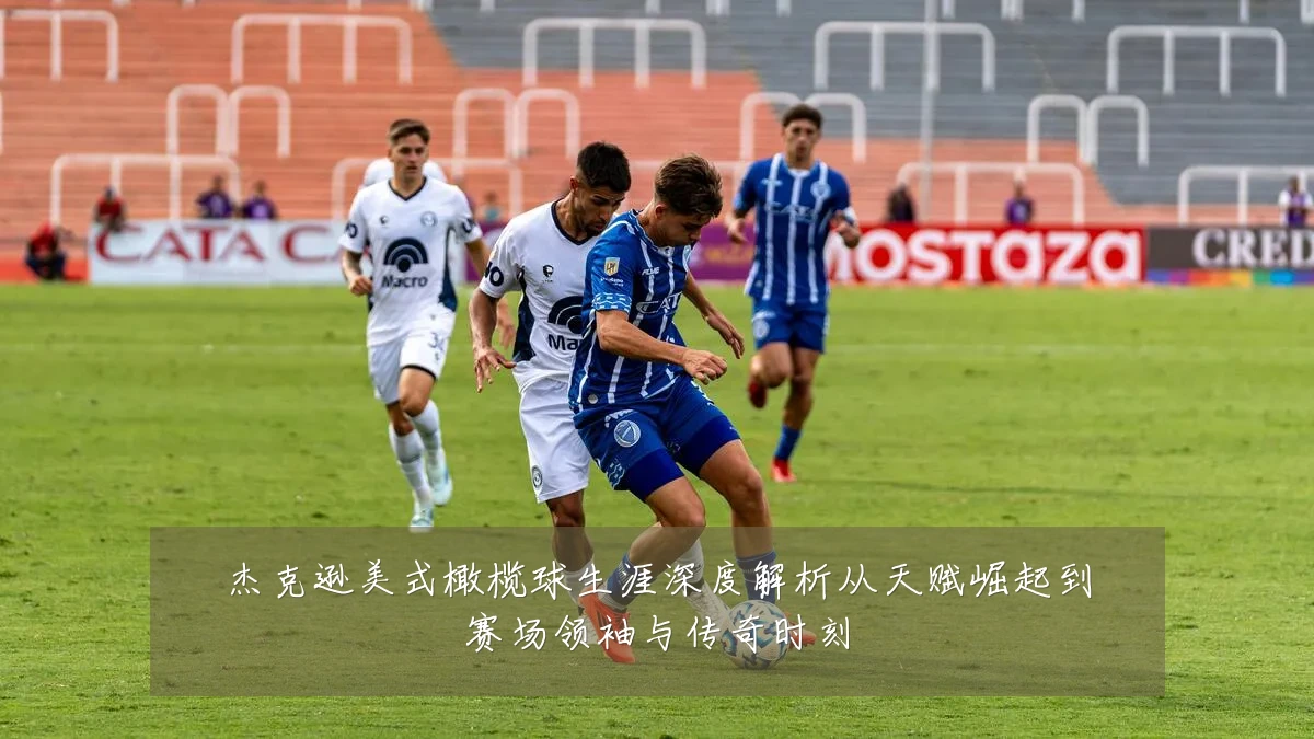杰克逊美式橄榄球生涯深度解析从天赋崛起到赛场领袖与传奇时刻