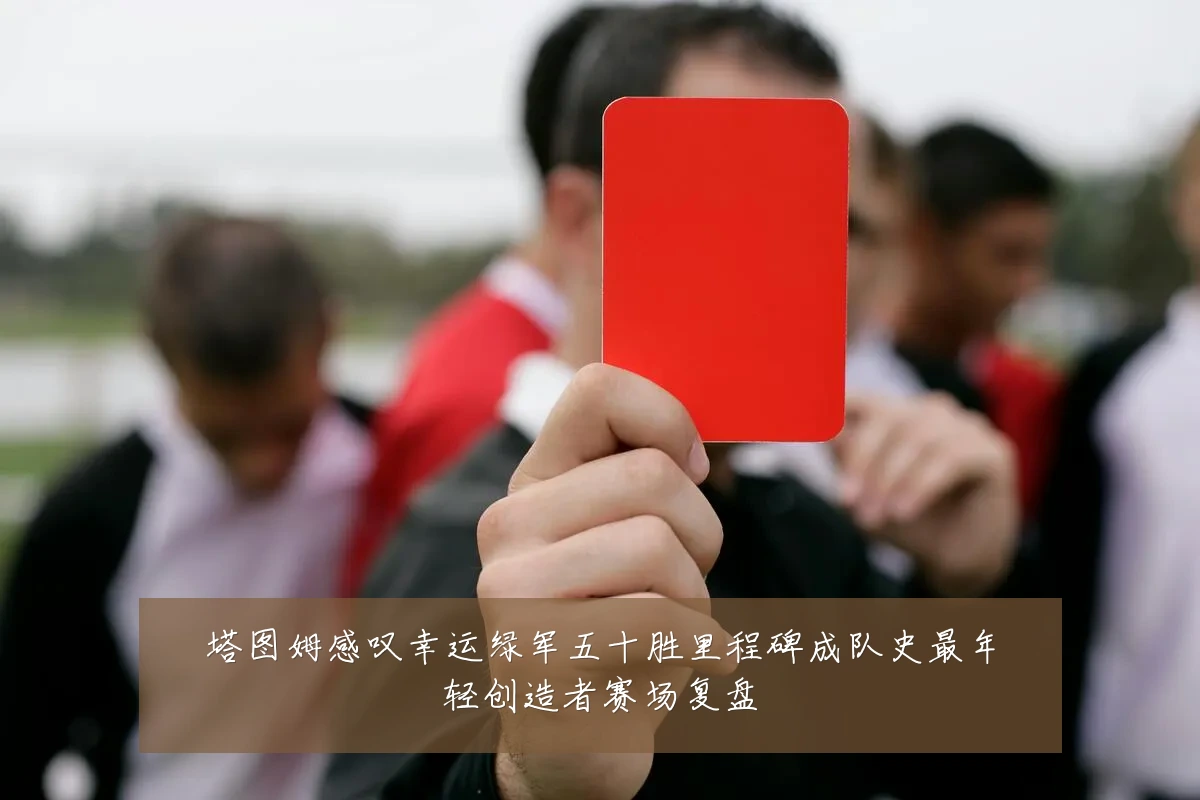 塔图姆感叹幸运绿军五十胜里程碑成队史最年轻创造者赛场复盘