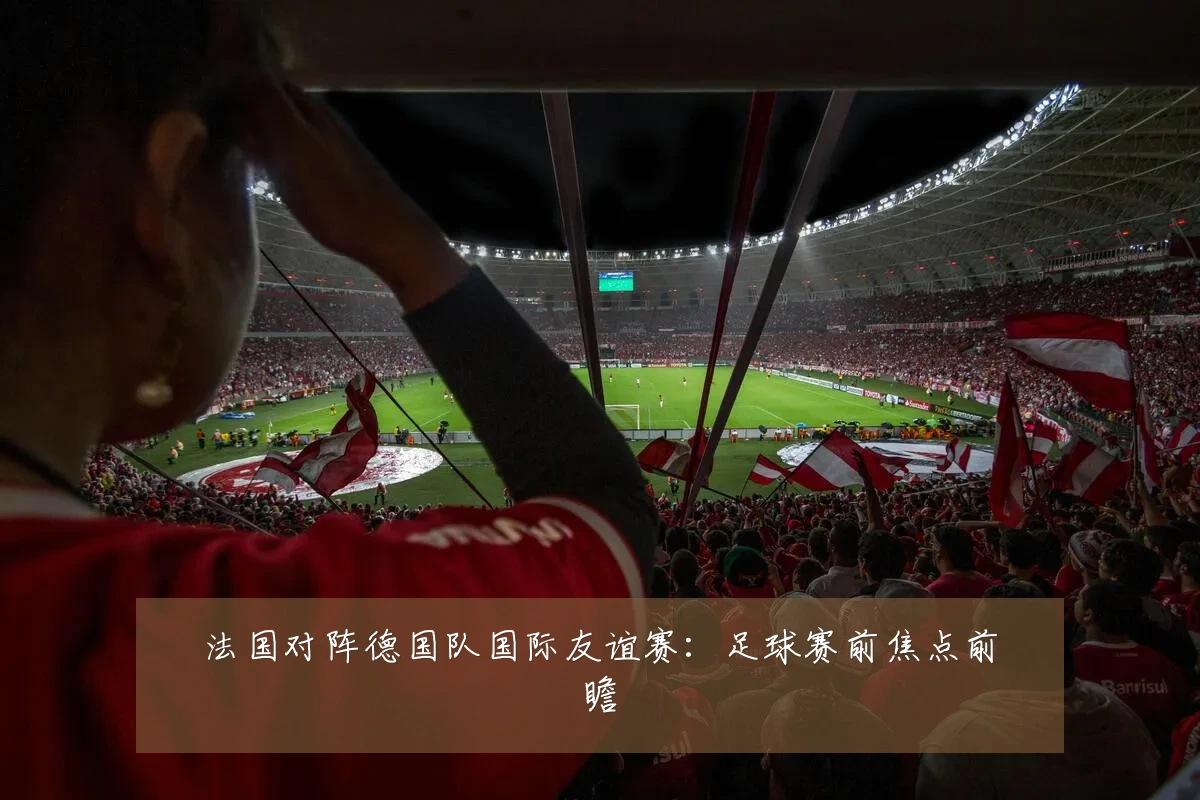 法国对阵德国队国际友谊赛：足球赛前焦点前瞻