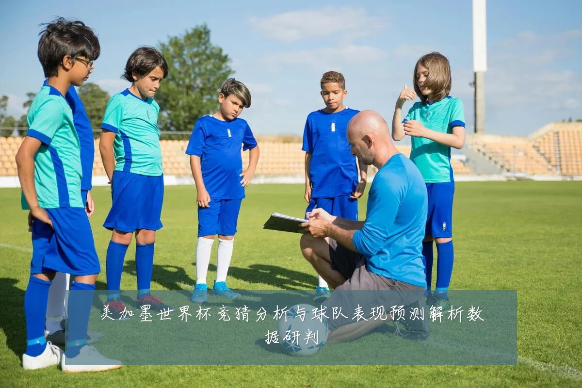 美加墨世界杯竞猜分析与球队表现预测解析数据研判